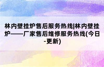 林内壁挂炉售后服务热线|林内壁挂炉——厂家售后维修服务热线(今日-更新)